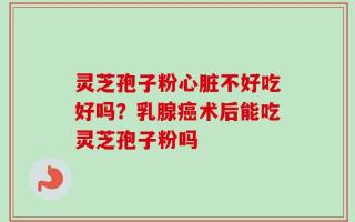灵芝孢子粉心脏不好吃好吗？乳腺癌术后能吃灵芝孢子粉吗
