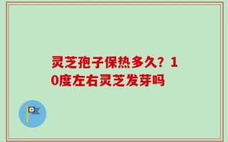 灵芝孢子保热多久？10度左右灵芝发芽吗