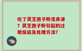 吃了灵芝孢子粉流鼻涕？灵芝孢子粉引起的过敏反应及处理方法？