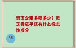灵芝含粗多糖多少？灵芝香菇平菇有什么标志性成分