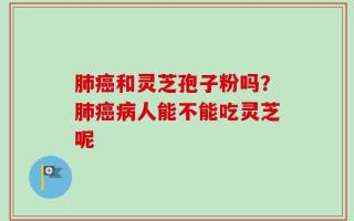 肺癌和灵芝孢子粉吗？肺癌病人能不能吃灵芝呢