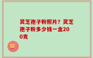 灵芝孢子粉照片？灵芝孢子粉多少钱一盒200克