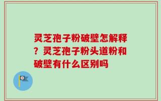 灵芝孢子粉破壁怎解释？灵芝孢子粉头道粉和破壁有什么区别吗