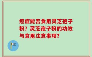 癌症能否食用灵芝孢子粉？灵芝孢子粉的功效与食用注意事项？