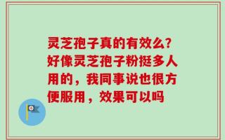灵芝孢子真的有效么？好像灵芝孢子粉挺多人用的，我同事说也很方便服用，效果可以吗