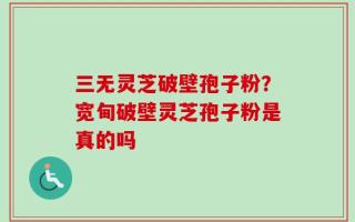 三无灵芝破壁孢子粉？宽甸破壁灵芝孢子粉是真的吗