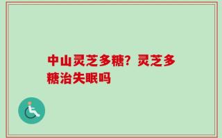 中山灵芝多糖？灵芝多糖治失眠吗