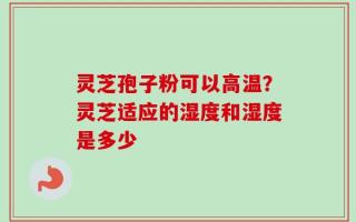 灵芝孢子粉可以高温？灵芝适应的湿度和湿度是多少