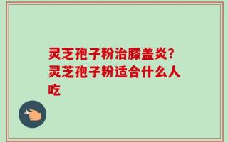 灵芝孢子粉治膝盖炎？灵芝孢子粉适合什么人吃