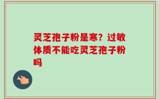 灵芝孢子粉是寒？过敏体质不能吃灵芝孢子粉吗