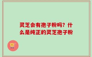 灵芝会有孢子粉吗？什么是纯正的灵芝孢子粉
