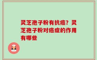 灵芝孢子粉有抗癌？灵芝孢子粉对癌症的作用有哪些