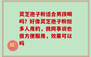 灵芝孢子粉适合男孩喝吗？好像灵芝孢子粉挺多人用的，我同事说也很方便服用，效果可以吗