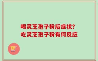喝灵芝孢子粉后症状？吃灵芝孢子粉有何反应