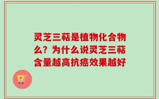 灵芝三萜是植物化合物么？为什么说灵芝三萜含量越高抗癌效果越好