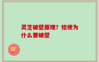 灵芝破壁原理？桔梗为什么要破壁