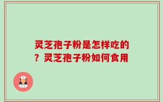 灵芝孢子粉是怎样吃的？灵芝孢子粉如何食用