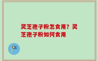 灵芝孢子粉怎食用？灵芝孢子粉如何食用