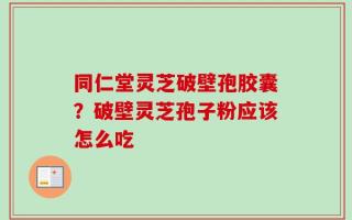 同仁堂灵芝破壁孢胶囊？破壁灵芝孢子粉应该怎么吃