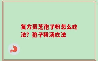 复方灵芝孢子粉怎么吃法？孢子粉汤吃法