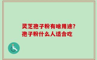 灵芝孢子粉有啥用途？孢子粉什么人适合吃