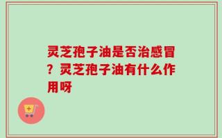 灵芝孢子油是否治感冒？灵芝孢子油有什么作用呀