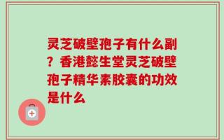 灵芝破壁孢子有什么副？香港懿生堂灵芝破壁孢子精华素胶囊的功效是什么
