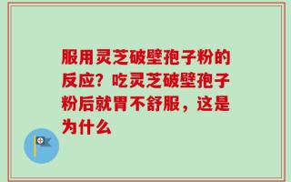 服用灵芝破壁孢子粉的反应？吃灵芝破壁孢子粉后就胃不舒服，这是为什么