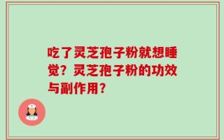 吃了灵芝孢子粉就想睡觉？灵芝孢子粉的功效与副作用？