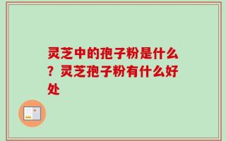 灵芝中的孢子粉是什么？灵芝孢子粉有什么好处