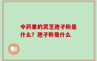 中药里的灵芝孢子粉是什么？孢子粉是什么