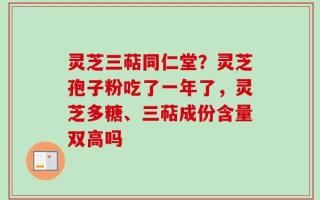 灵芝三萜同仁堂？灵芝孢子粉吃了一年了，灵芝多糖、三萜成份含量双高吗