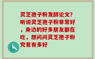 灵芝孢子粉发酵论文？听说灵芝孢子粉非常好，身边的好多朋友都在吃，想问问灵芝孢子粉究竟有多好
