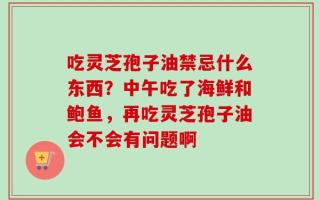 吃灵芝孢子油禁忌什么东西？中午吃了海鲜和鲍鱼，再吃灵芝孢子油会不会有问题啊