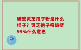 破壁灵芝孢子粉是什么样子？灵芝孢子粉破壁99%什么意思