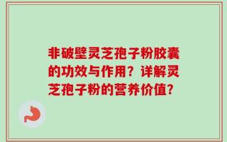 非破壁灵芝孢子粉胶囊的功效与作用？详解灵芝孢子粉的营养价值？