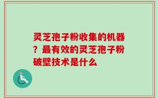 灵芝孢子粉收集的机器？最有效的灵芝孢子粉破壁技术是什么