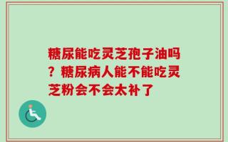 糖尿能吃灵芝孢子油吗？糖尿病人能不能吃灵芝粉会不会太补了