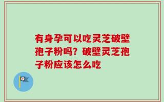 有身孕可以吃灵芝破壁孢子粉吗？破壁灵芝孢子粉应该怎么吃