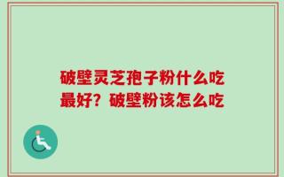 破壁灵芝孢子粉什么吃最好？破壁粉该怎么吃