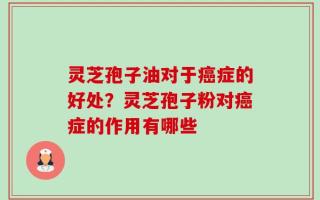 灵芝孢子油对于癌症的好处？灵芝孢子粉对癌症的作用有哪些