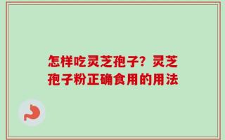 怎样吃灵芝孢子？灵芝孢子粉正确食用的用法
