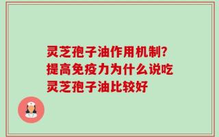 灵芝孢子油作用机制？提高免疫力为什么说吃灵芝孢子油比较好