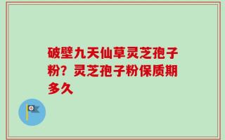 破壁九天仙草灵芝孢子粉？灵芝孢子粉保质期多久