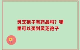 灵芝孢子有药品吗？哪里可以买到灵芝孢子