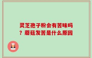 灵芝孢子粉会有苦味吗？蘑菇发苦是什么原因