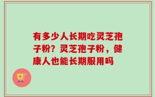 有多少人长期吃灵芝孢子粉？灵芝孢子粉，健康人也能长期服用吗