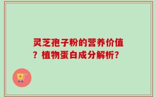 灵芝孢子粉的营养价值？植物蛋白成分解析？