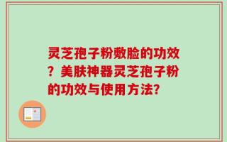 灵芝孢子粉敷脸的功效？美肤神器灵芝孢子粉的功效与使用方法？