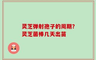 灵芝弹射孢子的周期？灵芝菌棒几天出苗